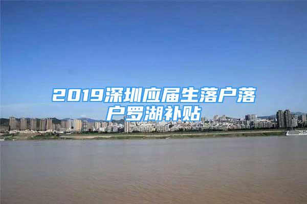 2019深圳應屆生落戶落戶羅湖補貼