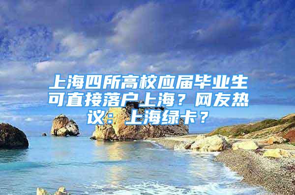 上海四所高校應(yīng)屆畢業(yè)生可直接落戶上海？網(wǎng)友熱議：上海綠卡？