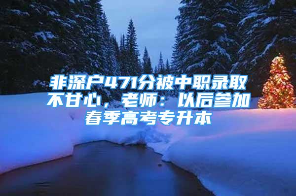 非深戶471分被中職錄取不甘心，老師：以后參加春季高考專升本