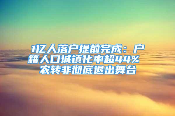 1億人落戶提前完成：戶籍人口城鎮(zhèn)化率超44% 農(nóng)轉(zhuǎn)非徹底退出舞臺