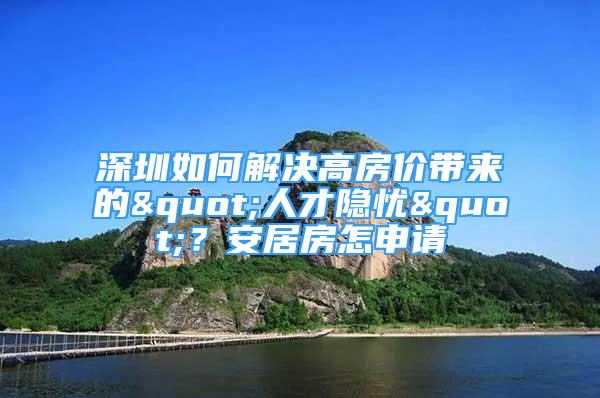 深圳如何解決高房價帶來的"人才隱憂"？安居房怎申請