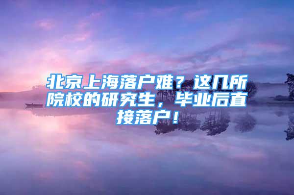 北京上海落戶難？這幾所院校的研究生，畢業(yè)后直接落戶！