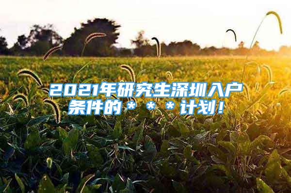 2021年研究生深圳入戶條件的＊＊＊計劃！