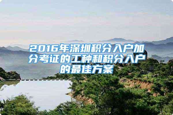 2016年深圳積分入戶加分考證的工種和積分入戶的最佳方案