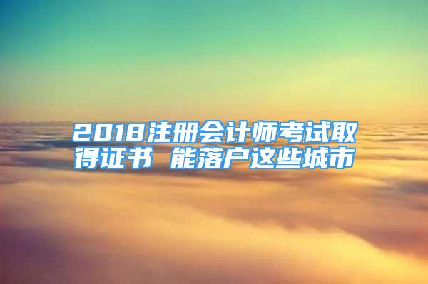 2018注冊會(huì)計(jì)師考試取得證書 能落戶這些城市