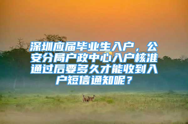 深圳應(yīng)屆畢業(yè)生入戶，公安分局戶政中心入戶核準通過后要多久才能收到入戶短信通知呢？