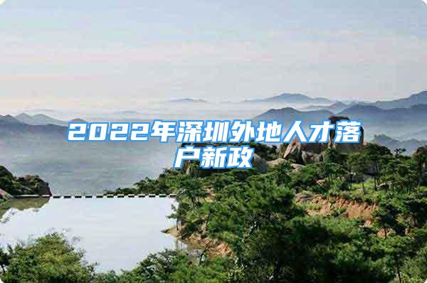 2022年深圳外地人才落戶新政