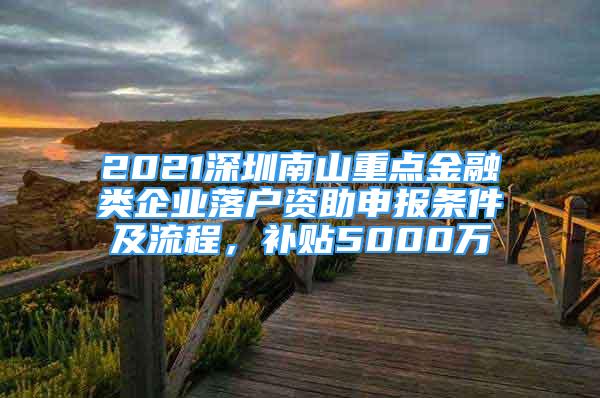 2021深圳南山重點金融類企業(yè)落戶資助申報條件及流程，補貼5000萬