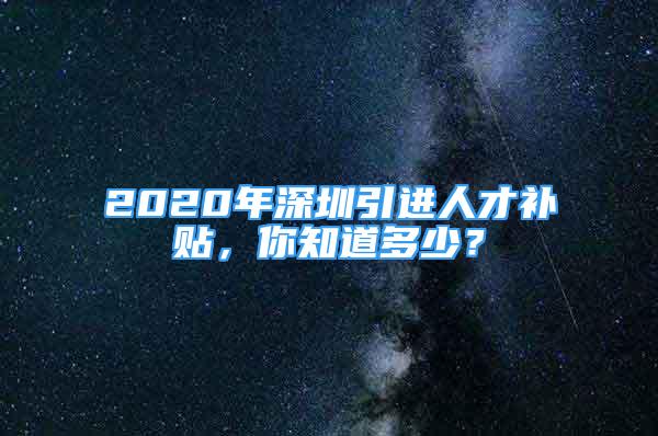 2020年深圳引進(jìn)人才補貼，你知道多少？