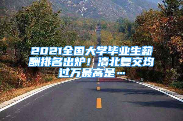 2021全國大學畢業(yè)生薪酬排名出爐！清北復交均過萬最高是…