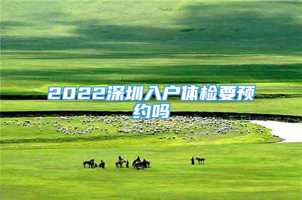 2022深圳入戶體檢要預(yù)約嗎