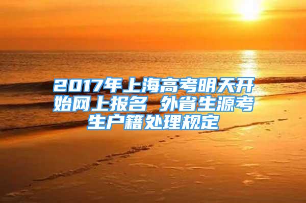 2017年上海高考明天開(kāi)始網(wǎng)上報(bào)名 外省生源考生戶籍處理規(guī)定