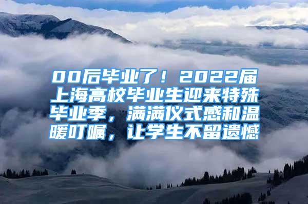 00后畢業(yè)了！2022屆上海高校畢業(yè)生迎來特殊畢業(yè)季，滿滿儀式感和溫暖叮囑，讓學(xué)生不留遺憾