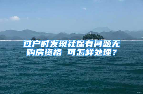 過戶時發(fā)現(xiàn)社保有問題無購房資格 可怎樣處理？