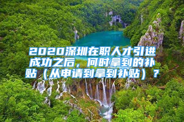 2020深圳在職人才引進(jìn)成功之后，何時(shí)拿到的補(bǔ)貼（從申請(qǐng)到拿到補(bǔ)貼）？