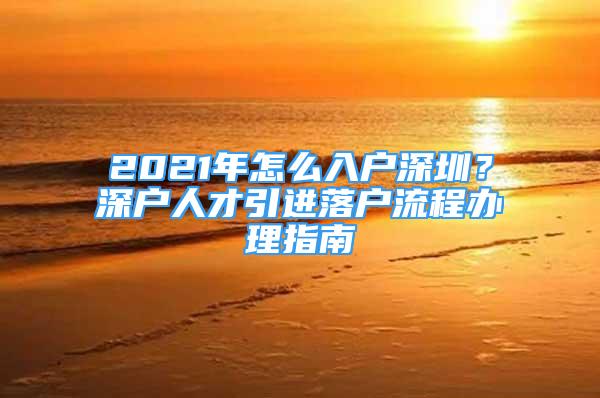 2021年怎么入戶深圳？深戶人才引進落戶流程辦理指南