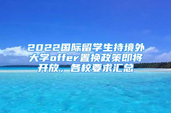 2022國際留學(xué)生持境外大學(xué)offer置換政策即將開放，各校要求匯總