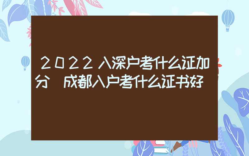 2022入深戶考什么證加分（成都入戶考什么證書好）