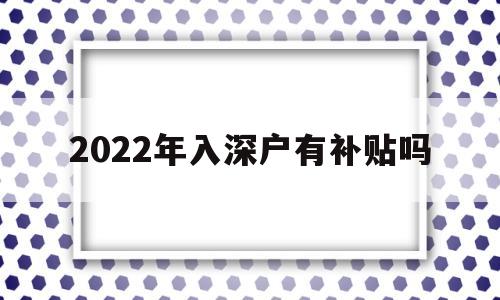 2022年入深戶有補貼嗎(2022年入深戶會有變化嗎) 深圳核準入戶