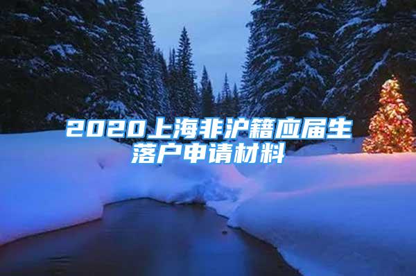 2020上海非滬籍應屆生落戶申請材料