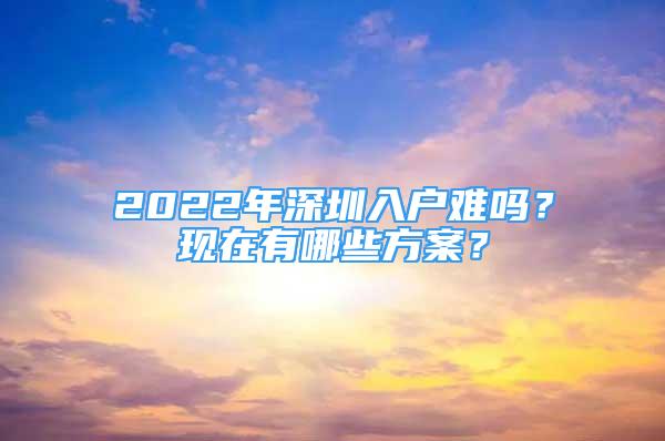 2022年深圳入戶難嗎？現(xiàn)在有哪些方案？