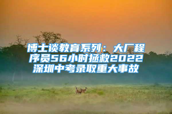 博士談教育系列：大廠程序員56小時拯救2022深圳中考錄取重大事故