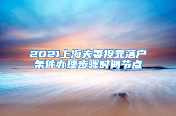 2021上海夫妻投靠落戶條件辦理步驟時(shí)間節(jié)點(diǎn)