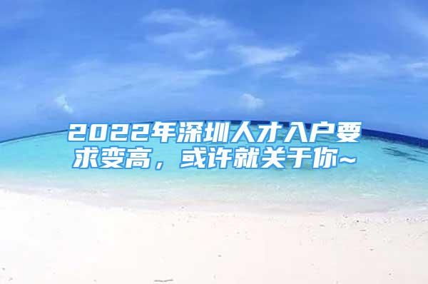 2022年深圳人才入戶要求變高，或許就關(guān)于你~