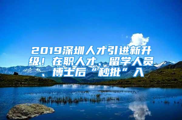 2019深圳人才引進新升級！在職人才、留學人員、博士后“秒批”入