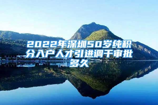 2022年深圳50歲純積分入戶人才引進(jìn)調(diào)干審批多久