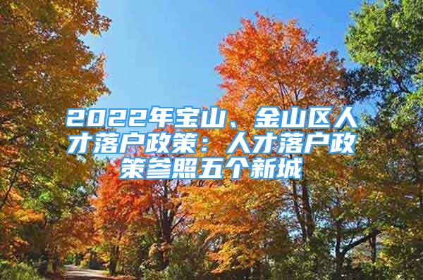 2022年寶山、金山區(qū)人才落戶政策：人才落戶政策參照五個(gè)新城