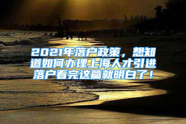 2021年落戶政策，想知道如何辦理上海人才引進落戶看完這篇就明白了！