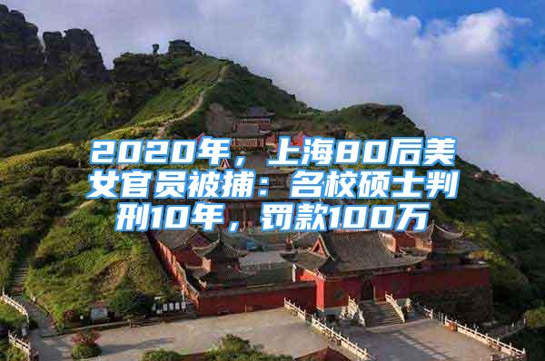 2020年，上海80后美女官員被捕：名校碩士判刑10年，罰款100萬