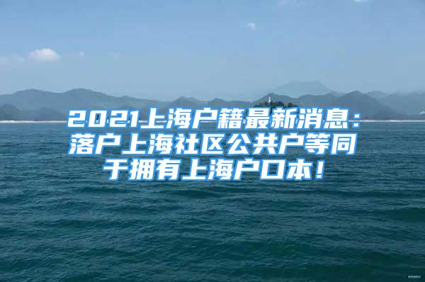 2021上海戶籍最新消息：落戶上海社區(qū)公共戶等同于擁有上海戶口本！