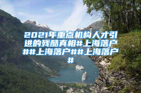 2021年重點(diǎn)機(jī)構(gòu)人才引進(jìn)的殘酷真相#上海落戶##上海落戶##上海落戶#