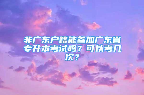 非廣東戶籍能參加廣東省專升本考試嗎？可以考幾次？