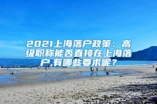 2021上海落戶政策：高級職稱能否直接在上海落戶,有哪些要求呢？