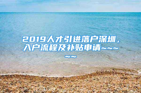 2019人才引進(jìn)落戶深圳，入戶流程及補(bǔ)貼申請~~~~~