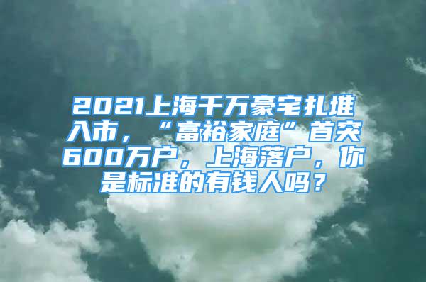 2021上海千萬豪宅扎堆入市，“富裕家庭”首突600萬戶，上海落戶，你是標(biāo)準(zhǔn)的有錢人嗎？