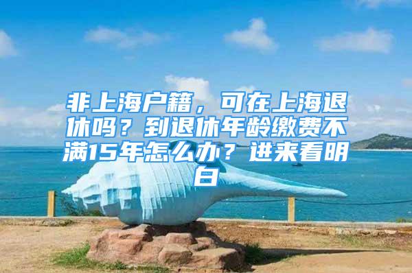 非上海戶籍，可在上海退休嗎？到退休年齡繳費(fèi)不滿15年怎么辦？進(jìn)來(lái)看明白→