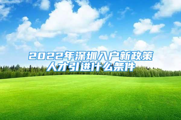 2022年深圳入戶新政策人才引進(jìn)什么條件