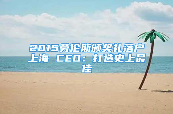 2015勞倫斯頒獎(jiǎng)禮落戶上海 CEO：打造史上最佳