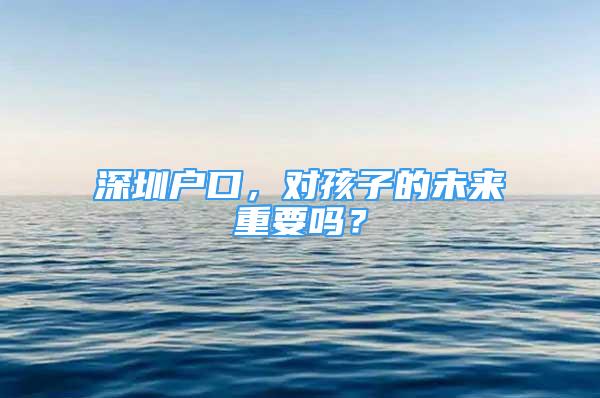 深圳戶口，對孩子的未來重要嗎？