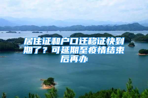 居住證和戶口遷移證快到期了？可延期至疫情結(jié)束后再辦