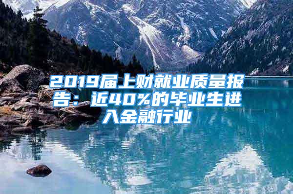 2019屆上財就業(yè)質(zhì)量報告：近40%的畢業(yè)生進(jìn)入金融行業(yè)