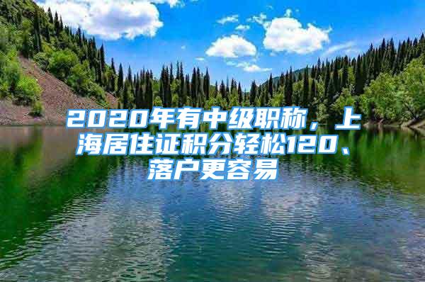 2020年有中級(jí)職稱(chēng)，上海居住證積分輕松120、落戶(hù)更容易