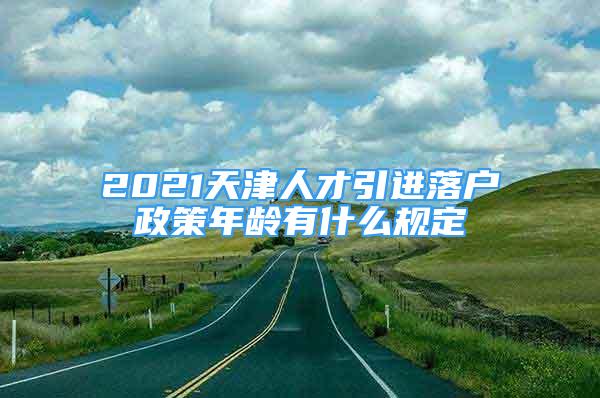 2021天津人才引進(jìn)落戶政策年齡有什么規(guī)定