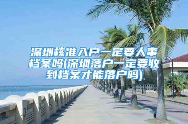 深圳核準(zhǔn)入戶一定要人事檔案嗎(深圳落戶一定要收到檔案才能落戶嗎)