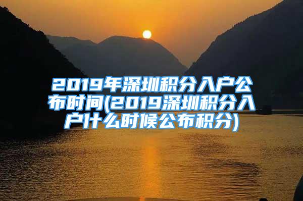 2019年深圳積分入戶公布時間(2019深圳積分入戶什么時候公布積分)