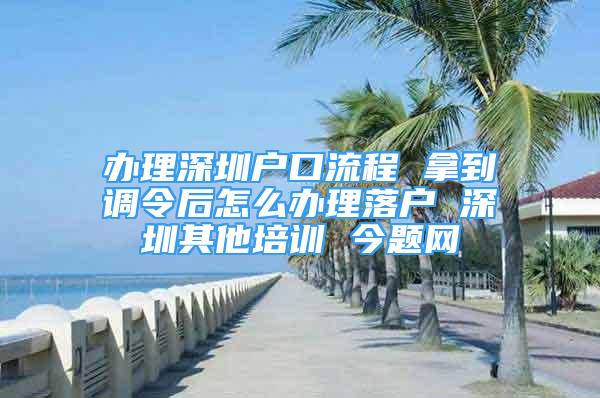 辦理深圳戶口流程 拿到調(diào)令后怎么辦理落戶 深圳其他培訓(xùn) 今題網(wǎng)